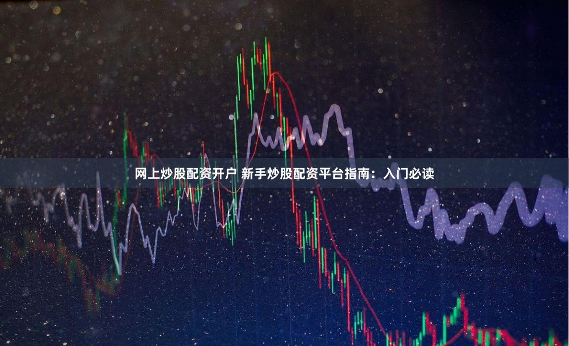 网上炒股配资开户 新手炒股配资平台指南：入门必读