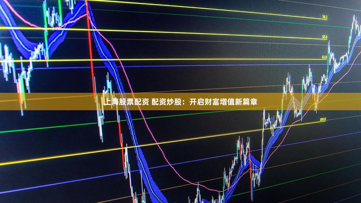 上海股票配资 配资炒股：开启财富增值新篇章