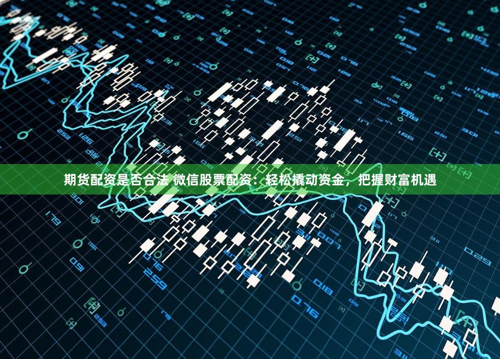 期货配资是否合法 微信股票配资：轻松撬动资金，把握财富机遇