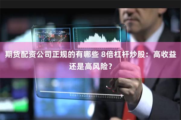 期货配资公司正规的有哪些 8倍杠杆炒股:高收益还是高风险?