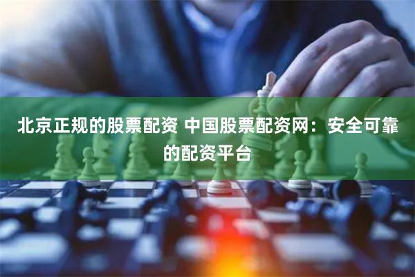 北京正规的股票配资 中国股票配资网：安全可靠的配资平台