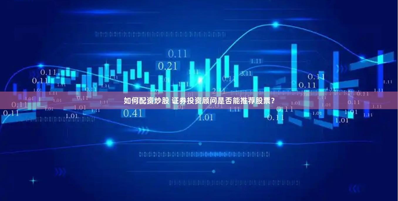 如何配资炒股 证券投资顾问是否能推荐股票？