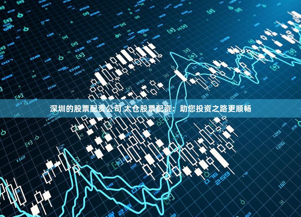 深圳的股票配资公司 太仓股票配资：助您投资之路更顺畅