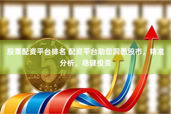 股票配资平台排名 配资平台助您洞悉股市，精准分析，稳健投资