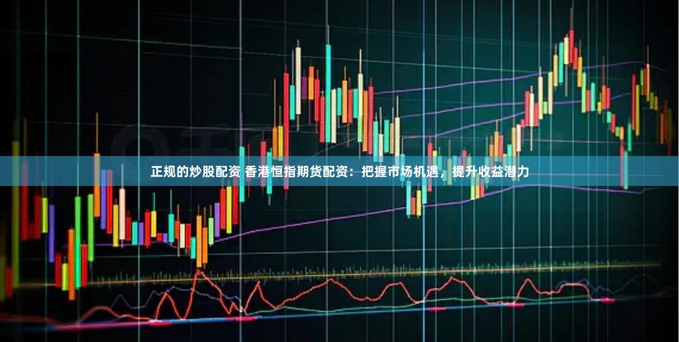 正规的炒股配资 香港恒指期货配资：把握市场机遇，提升收益潜力