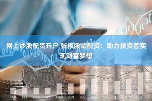 网上炒股配资开户 张掖股票配资：助力投资者实现财富梦想