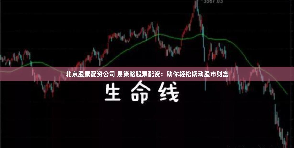 北京股票配资公司 易策略股票配资：助你轻松撬动股市财富