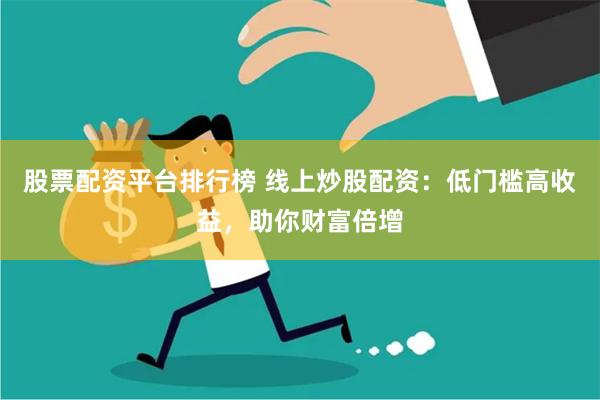 股票配资平台排行榜 线上炒股配资：低门槛高收益，助你财富倍增