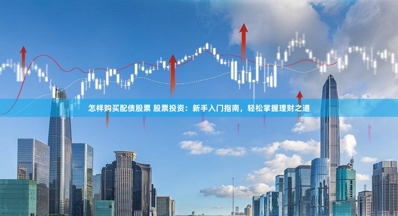 怎样购买配债股票 股票投资：新手入门指南，轻松掌握理财之道
