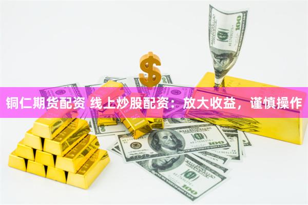 铜仁期货配资 线上炒股配资：放大收益，谨慎操作
