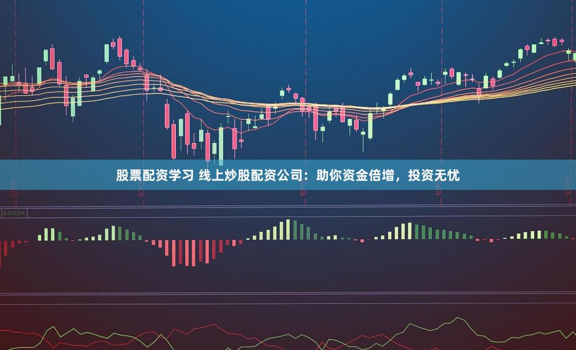 股票配资学习 线上炒股配资公司：助你资金倍增，投资无忧
