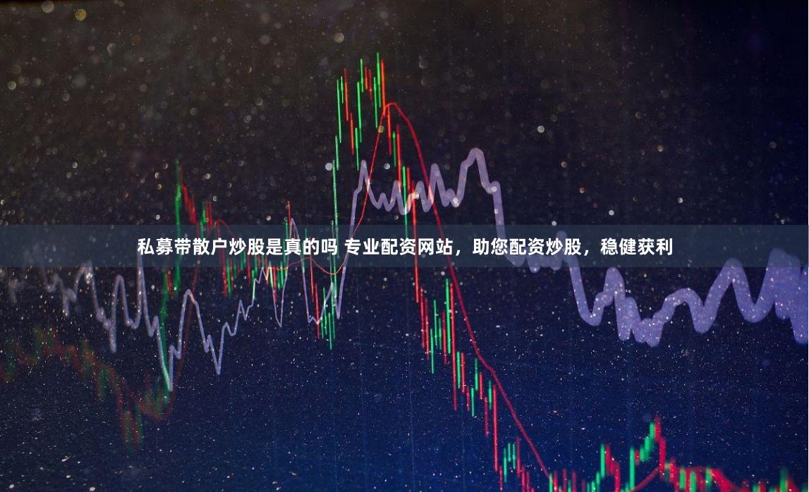 私募带散户炒股是真的吗 专业配资网站，助您配资炒股，稳健获利