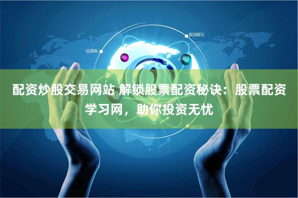 配资炒股交易网站 解锁股票配资秘诀：股票配资学习网，助你投资无忧