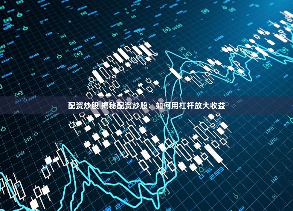 配资炒股 揭秘配资炒股：如何用杠杆放大收益