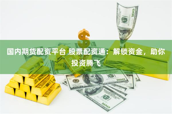 国内期货配资平台 股票配资通：解锁资金，助你投资腾飞