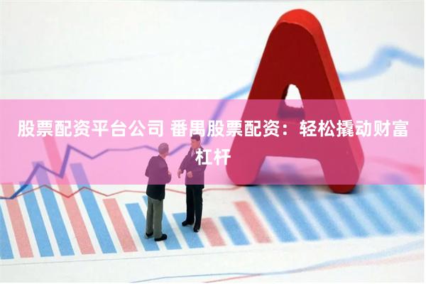 股票配资平台公司 番禺股票配资：轻松撬动财富杠杆