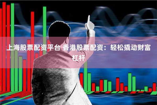 上海股票配资平台 香港股票配资：轻松撬动财富杠杆