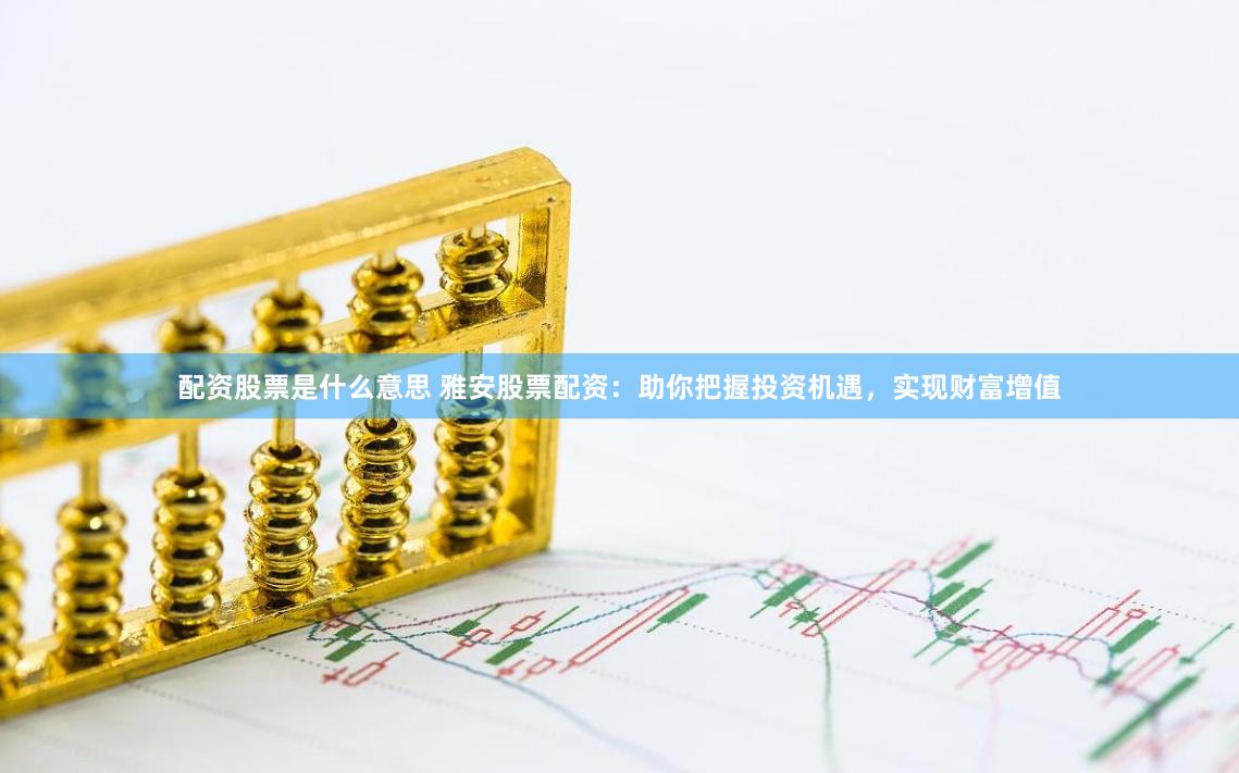 配资股票是什么意思 雅安股票配资：助你把握投资机遇，实现财富增值