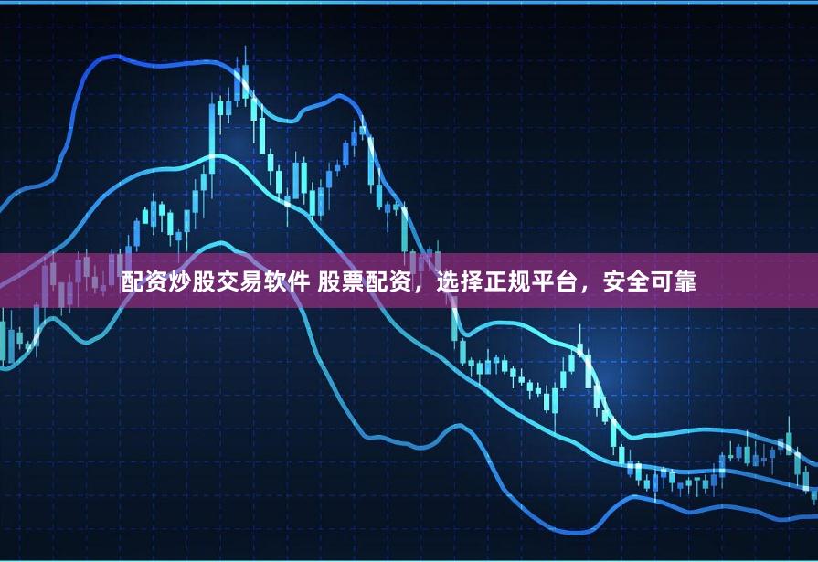 配资炒股交易软件 股票配资，选择正规平台，安全可靠