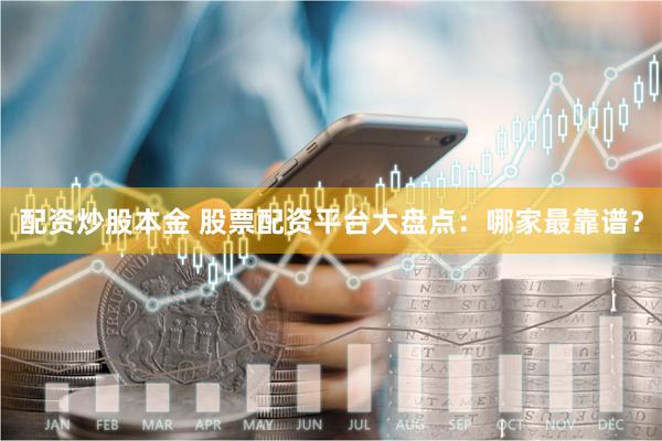 配资炒股本金 股票配资平台大盘点：哪家最靠谱？