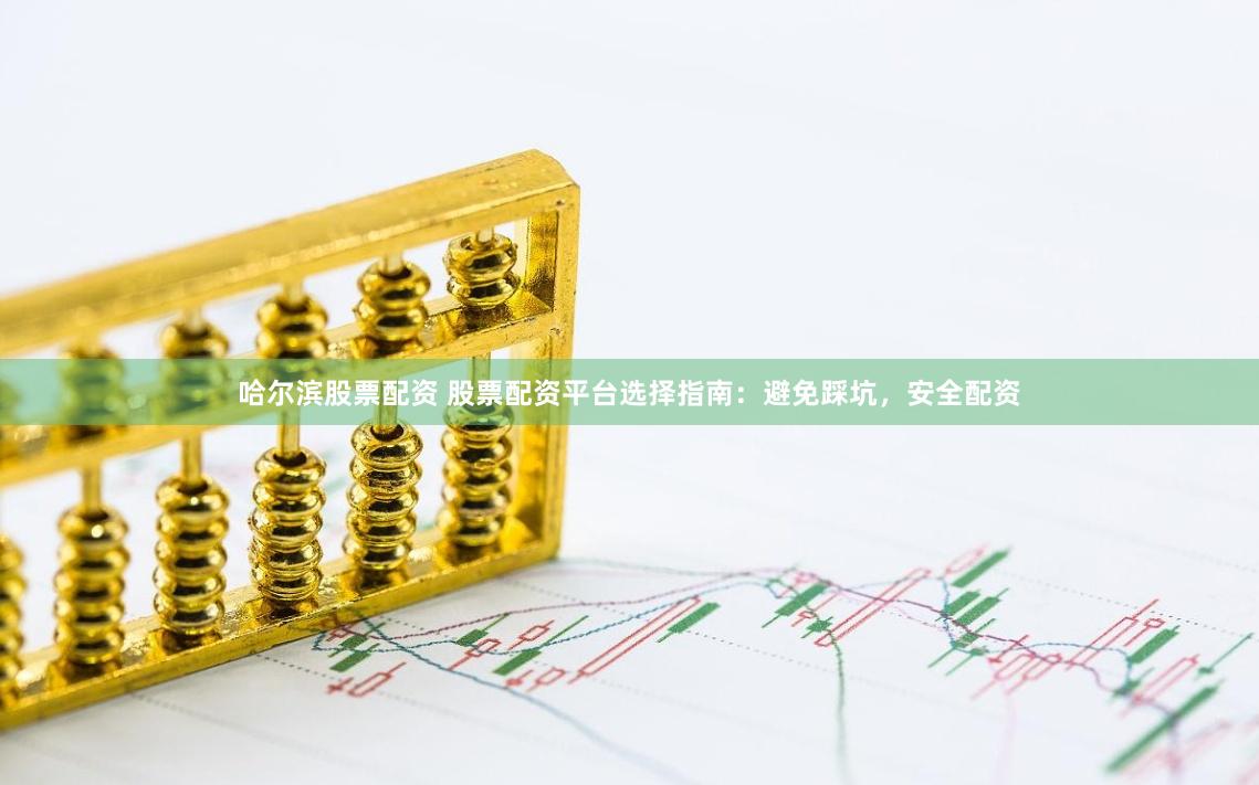 哈尔滨股票配资 股票配资平台选择指南：避免踩坑，安全配资