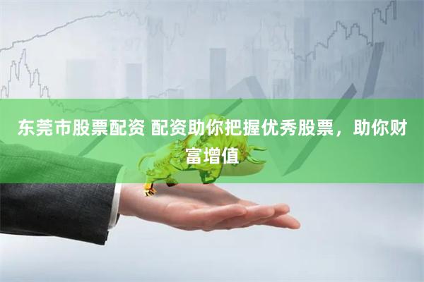 东莞市股票配资 配资助你把握优秀股票，助你财富增值