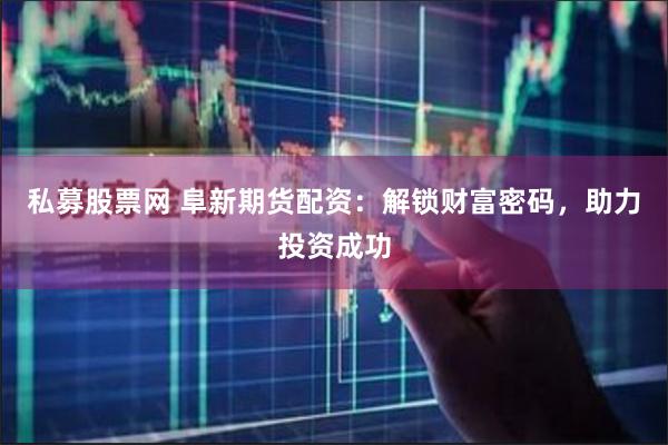 私募股票网 阜新期货配资：解锁财富密码，助力投资成功