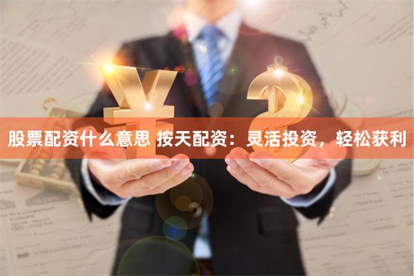 股票配资什么意思 按天配资：灵活投资，轻松获利