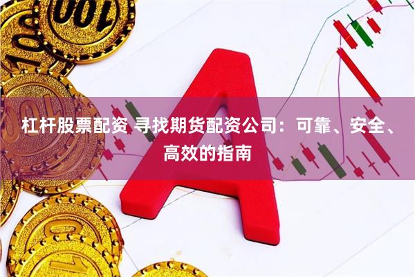 杠杆股票配资 寻找期货配资公司：可靠、安全、高效的指南