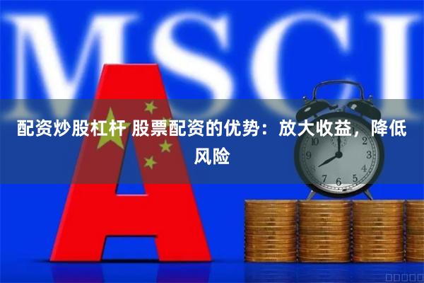 配资炒股杠杆 股票配资的优势：放大收益，降低风险