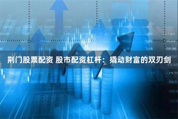 荆门股票配资 股市配资杠杆：撬动财富的双刃剑
