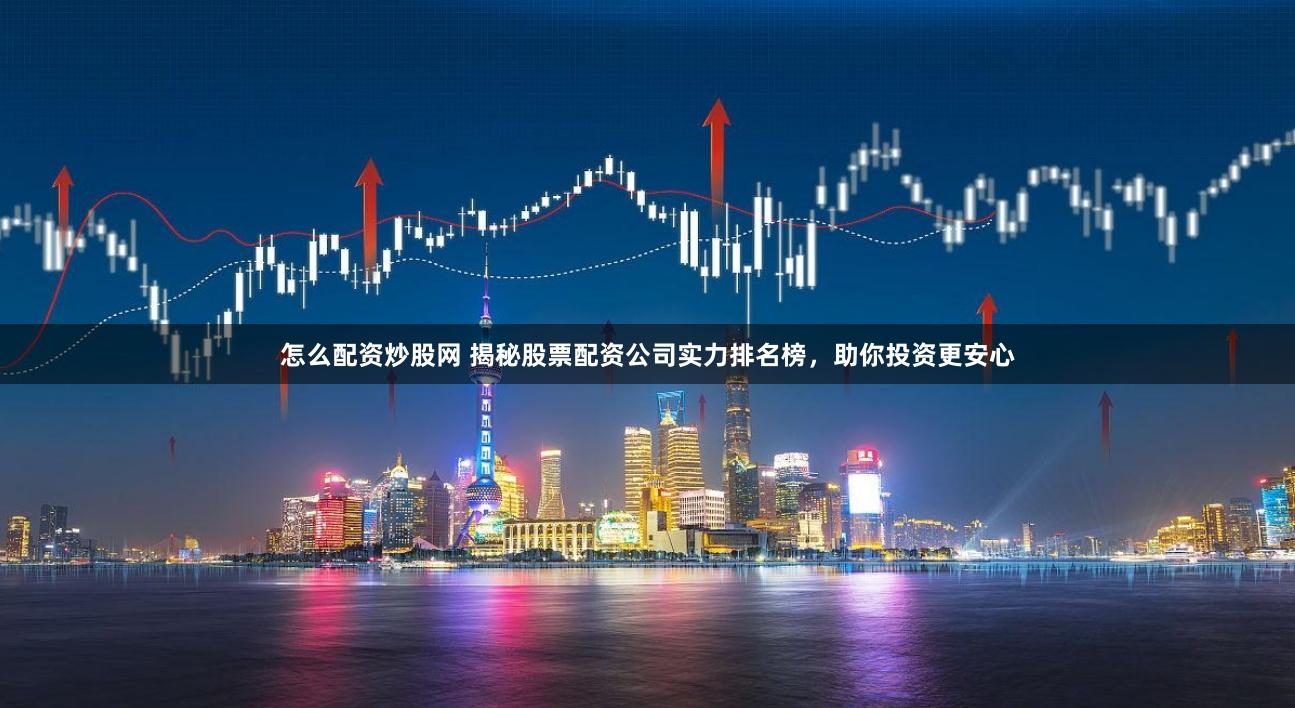 怎么配资炒股网 揭秘股票配资公司实力排名榜，助你投资更安心