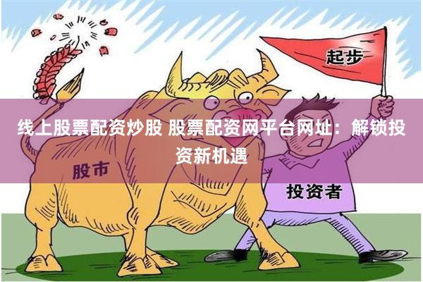 线上股票配资炒股 股票配资网平台网址：解锁投资新机遇