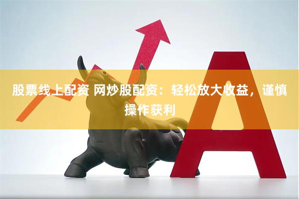 股票线上配资 网炒股配资：轻松放大收益，谨慎操作获利