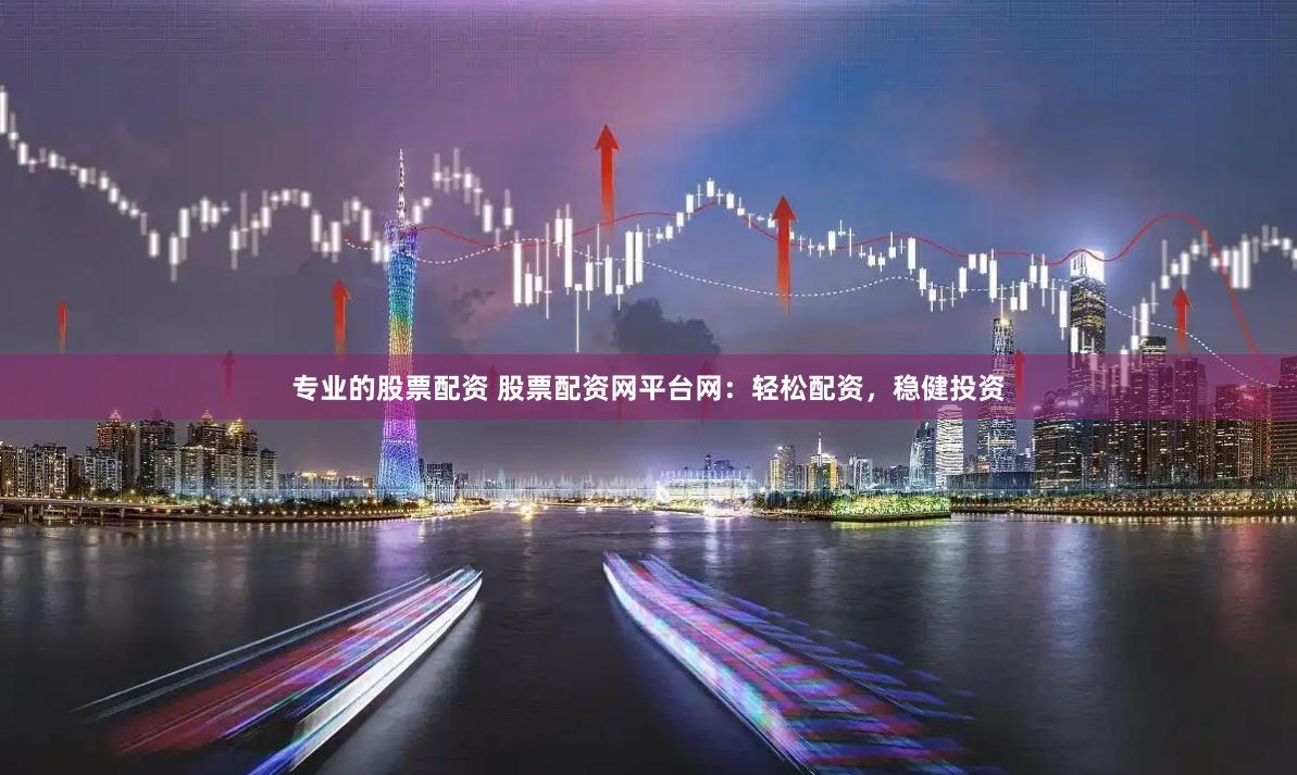 专业的股票配资 股票配资网平台网：轻松配资，稳健投资