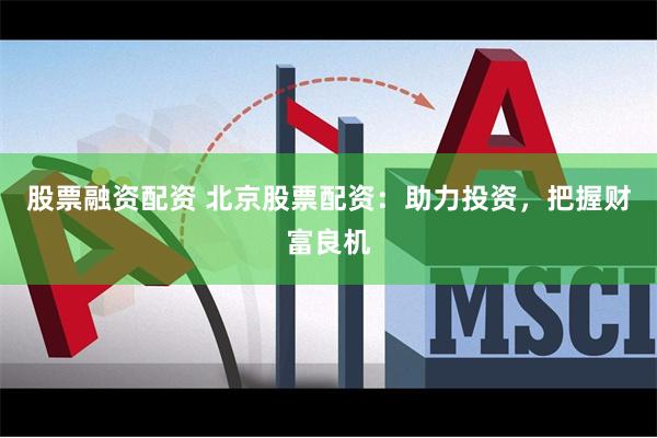 股票融资配资 北京股票配资：助力投资，把握财富良机
