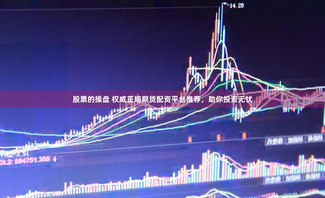 股票的操盘 权威正规期货配资平台推荐，助你投资无忧