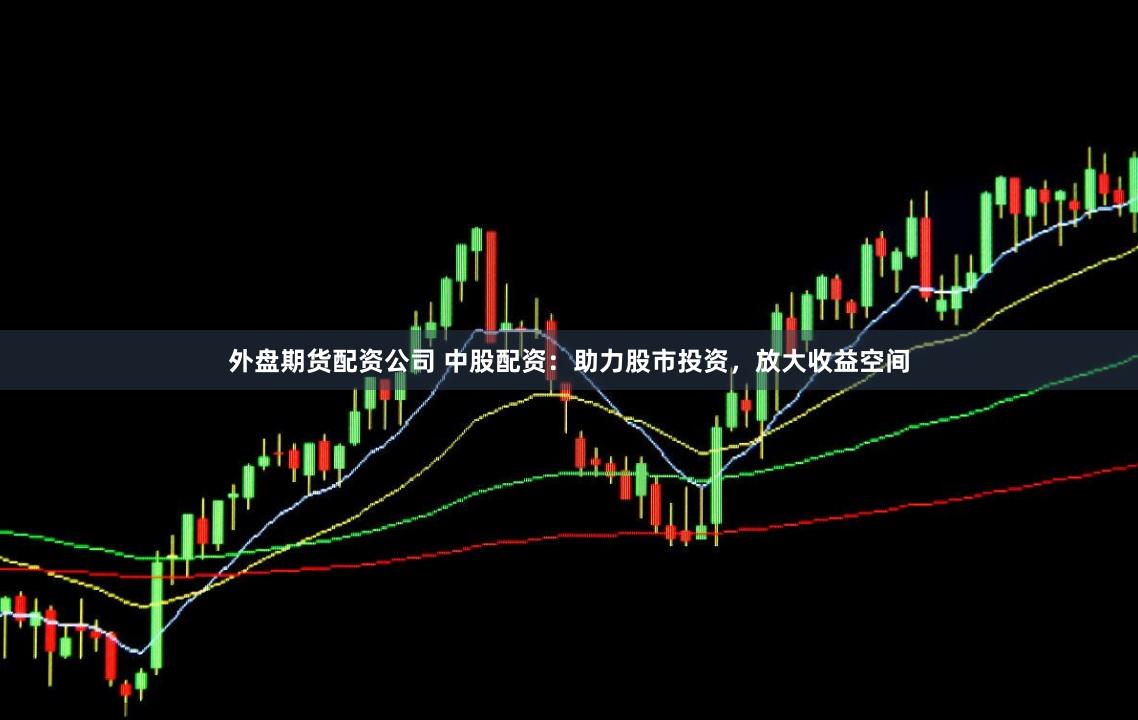 外盘期货配资公司 中股配资：助力股市投资，放大收益空间