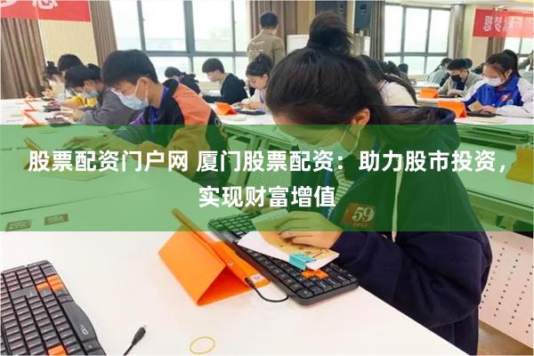 股票配资门户网 厦门股票配资：助力股市投资，实现财富增值