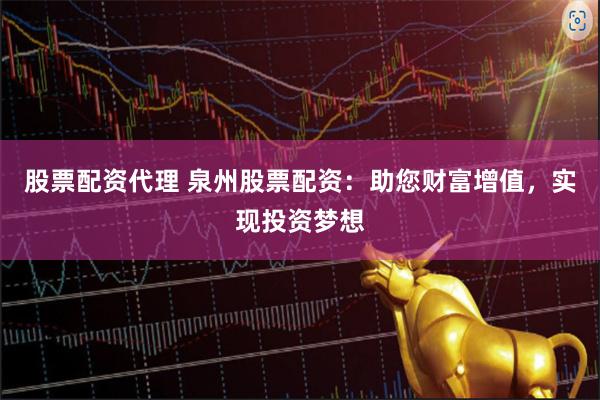 股票配资代理 泉州股票配资：助您财富增值，实现投资梦想