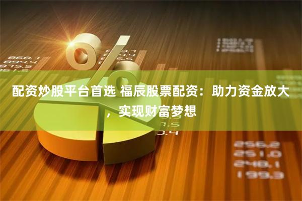 配资炒股平台首选 福辰股票配资：助力资金放大，实现财富梦想
