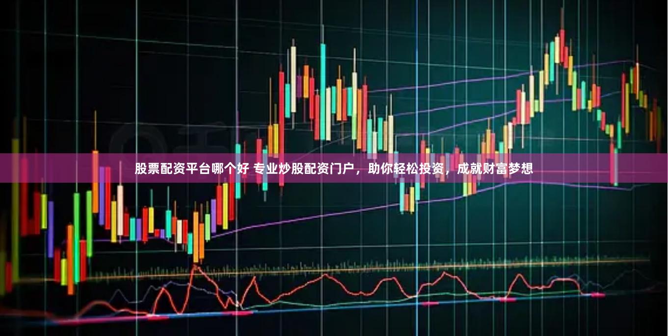 股票配资平台哪个好 专业炒股配资门户，助你轻松投资，成就财富梦想