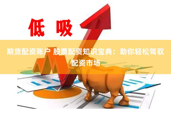 期货配资账户 股票配资知识宝典：助你轻松驾驭配资市场