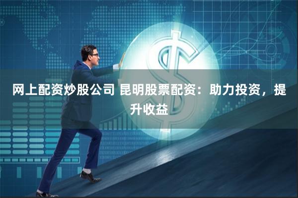网上配资炒股公司 昆明股票配资：助力投资，提升收益