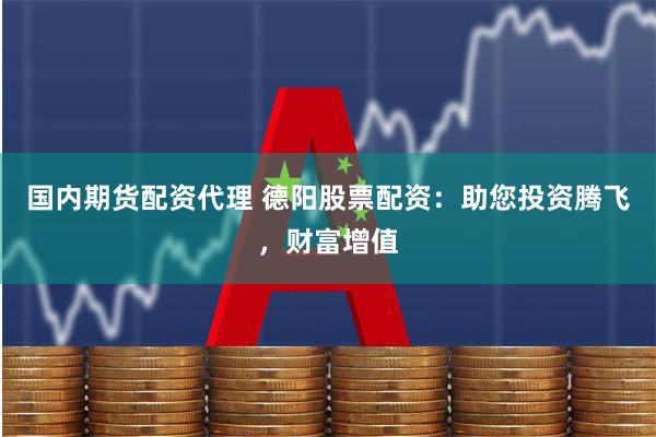 国内期货配资代理 德阳股票配资:助您投资腾飞,财富增值