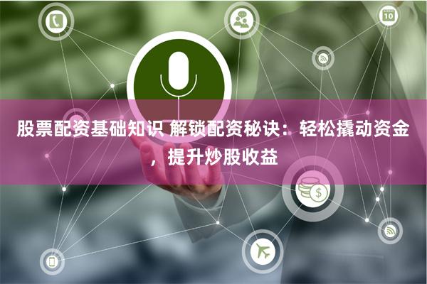 股票配资基础知识 解锁配资秘诀:轻松撬动资金,提升炒股收益