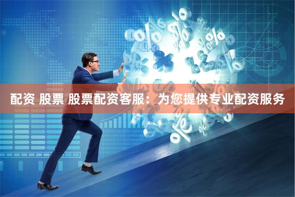 配资 股票 股票配资客服:为您提供专业配资服务
