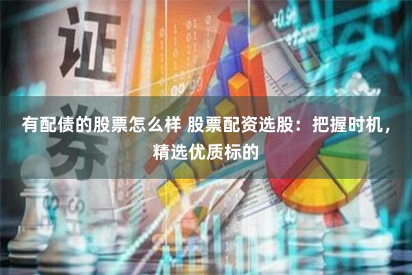 有配债的股票怎么样 股票配资选股:把握时机,精选优质标的
