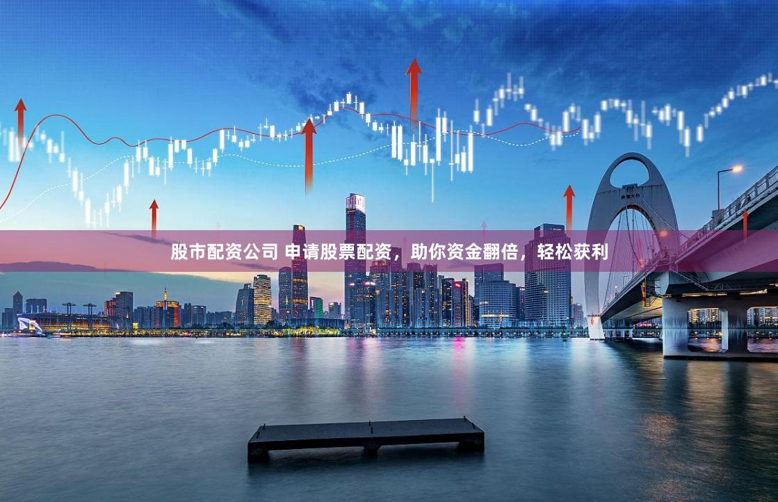 股市配资公司 申请股票配资,助你资金翻倍,轻松获利