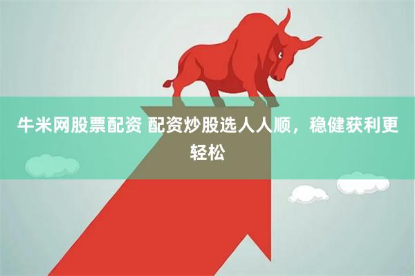 牛米网股票配资 配资炒股选人人顺,稳健获利更轻松